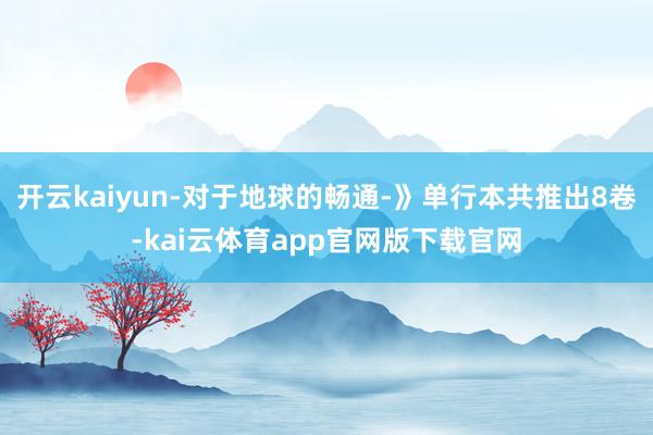 开云kaiyun-对于地球的畅通-》单行本共推出8卷-kai云体育app官网版下载官网