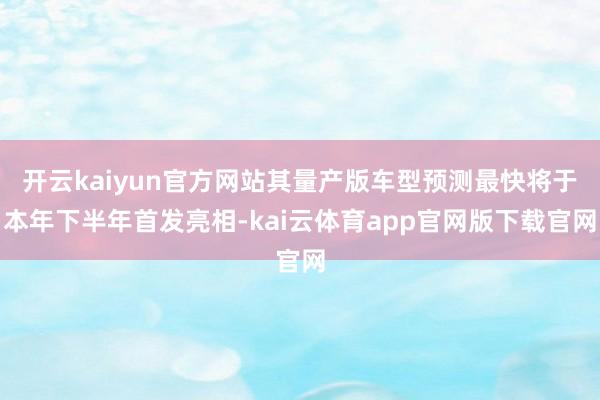 开云kaiyun官方网站其量产版车型预测最快将于本年下半年首发亮相-kai云体育app官网版下载官网