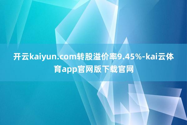 开云kaiyun.com转股溢价率9.45%-kai云体育app官网版下载官网