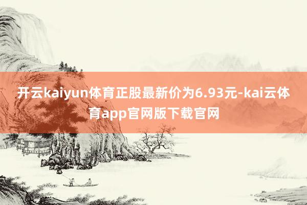 开云kaiyun体育正股最新价为6.93元-kai云体育app官网版下载官网