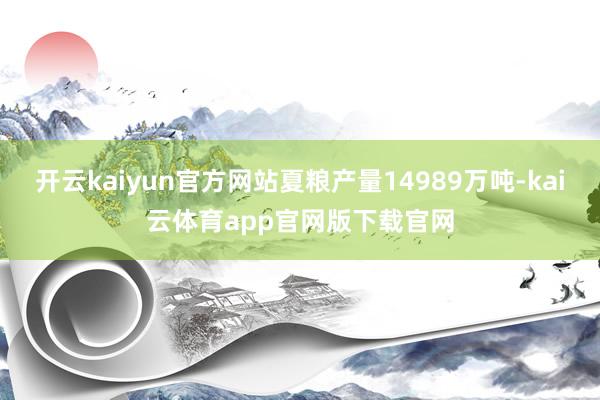 开云kaiyun官方网站夏粮产量14989万吨-kai云体育app官网版下载官网