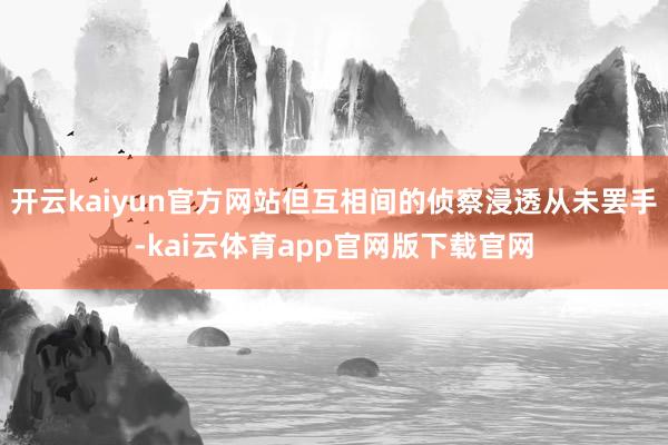开云kaiyun官方网站但互相间的侦察浸透从未罢手-kai云体育app官网版下载官网