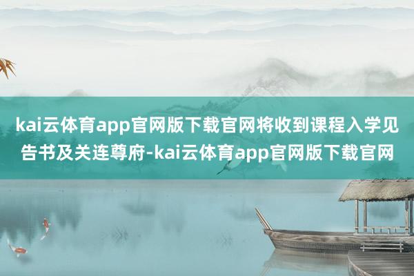 kai云体育app官网版下载官网将收到课程入学见告书及关连尊府-kai云体育app官网版下载官网