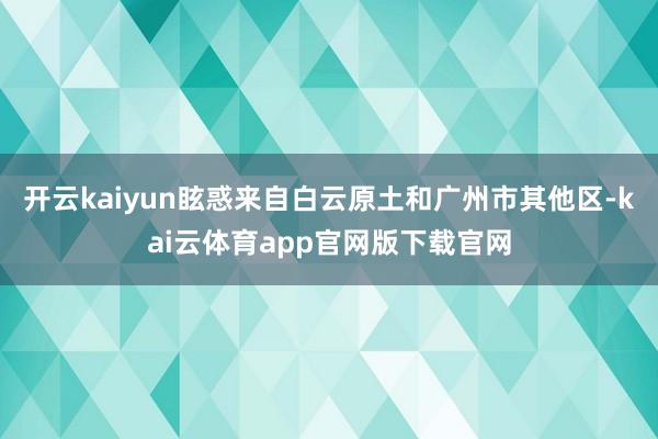 开云kaiyun眩惑来自白云原土和广州市其他区-kai云体育app官网版下载官网