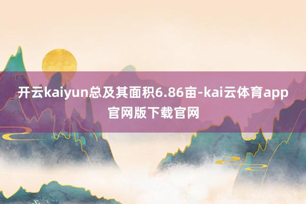 开云kaiyun总及其面积6.86亩-kai云体育app官网版下载官网