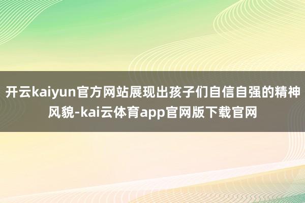 开云kaiyun官方网站展现出孩子们自信自强的精神风貌-kai云体育app官网版下载官网