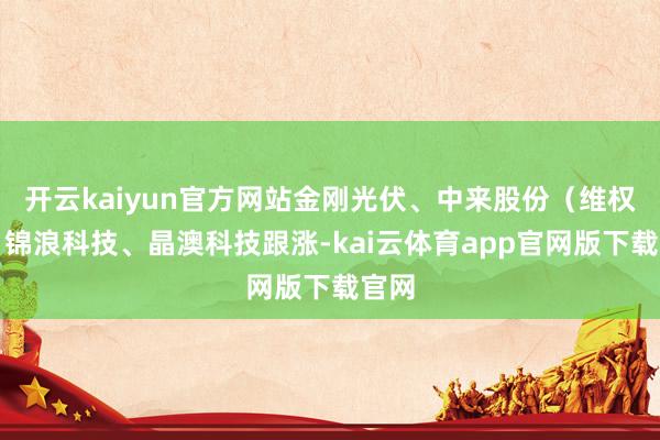开云kaiyun官方网站金刚光伏、中来股份（维权）、锦浪科技、晶澳科技跟涨-kai云体育app官网版下载官网