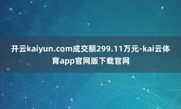 开云kaiyun.com成交额299.11万元-kai云体育app官网版下载官网