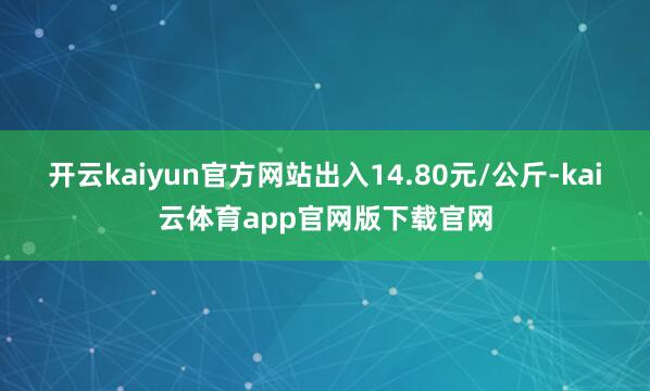 开云kaiyun官方网站出入14.80元/公斤-kai云体育app官网版下载官网