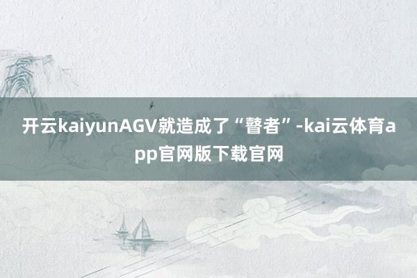 开云kaiyunAGV就造成了“瞽者”-kai云体育app官网版下载官网