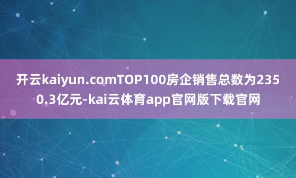 开云kaiyun.comTOP100房企销售总数为2350.3亿元-kai云体育app官网版下载官网