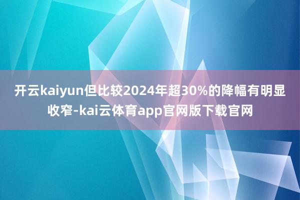 开云kaiyun但比较2024年超30%的降幅有明显收窄-kai云体育app官网版下载官网