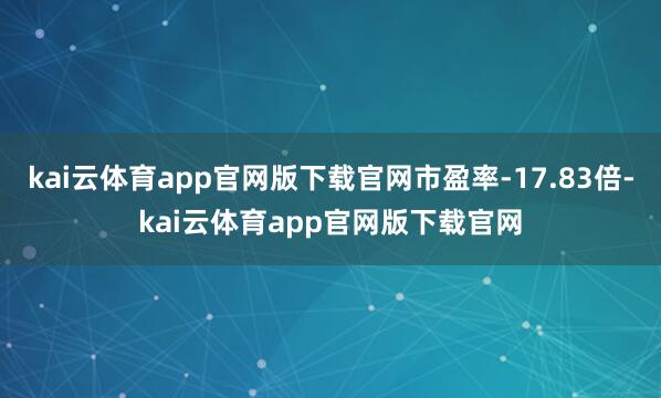 kai云体育app官网版下载官网市盈率-17.83倍-kai云体育app官网版下载官网