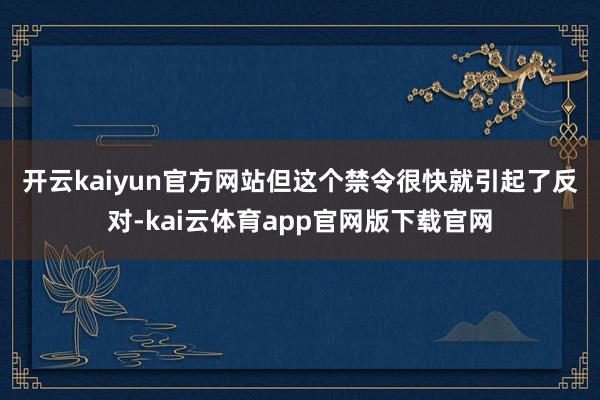 开云kaiyun官方网站 但这个禁令很快就引起了反对-kai云体育app官网版下载官网