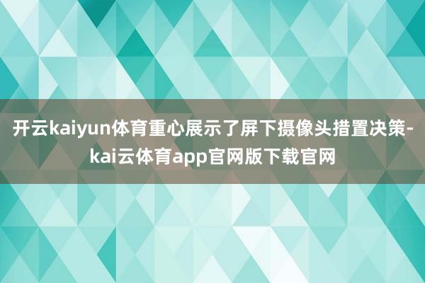 开云kaiyun体育重心展示了屏下摄像头措置决策-kai云体育app官网版下载官网