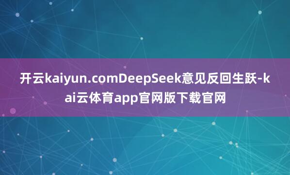 开云kaiyun.comDeepSeek意见反回生跃-kai云体育app官网版下载官网