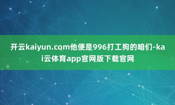 开云kaiyun.com他便是996打工狗的咱们-kai云体育app官网版下载官网
