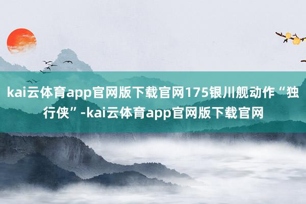 kai云体育app官网版下载官网175银川舰动作“独行侠”-kai云体育app官网版下载官网