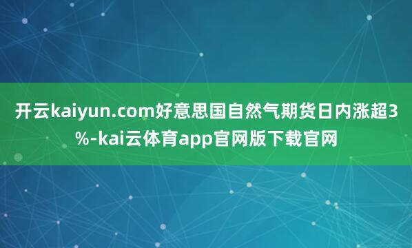 开云kaiyun.com好意思国自然气期货日内涨超3%-kai云体育app官网版下载官网