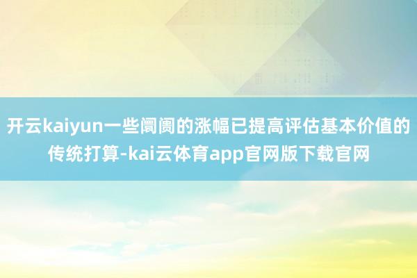 开云kaiyun一些阛阓的涨幅已提高评估基本价值的传统打算-kai云体育app官网版下载官网