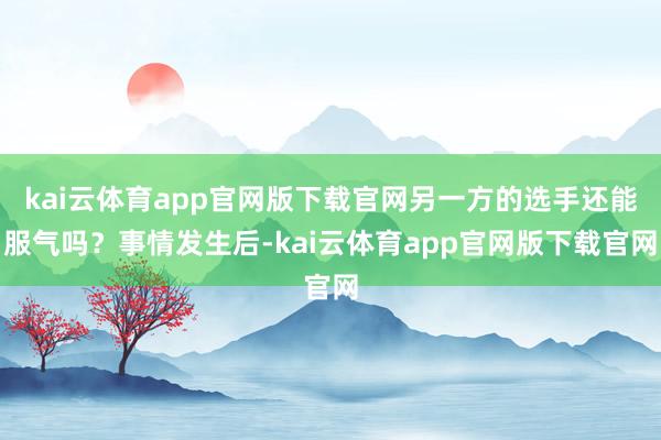kai云体育app官网版下载官网另一方的选手还能服气吗？事情发生后-kai云体育app官网版下载官网