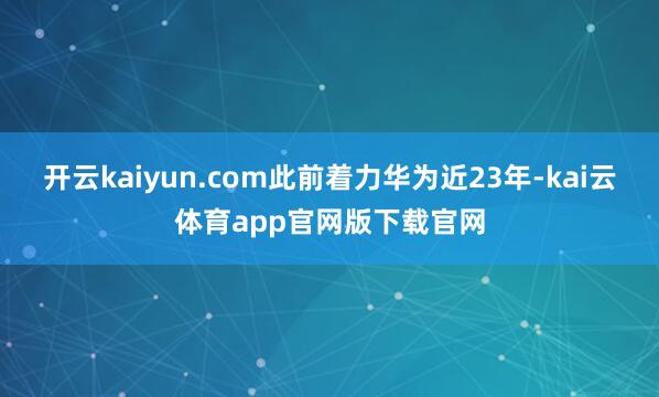开云kaiyun.com此前着力华为近23年-kai云体育app官网版下载官网