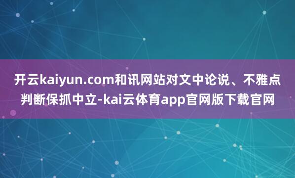 开云kaiyun.com和讯网站对文中论说、不雅点判断保抓中立-kai云体育app官网版下载官网