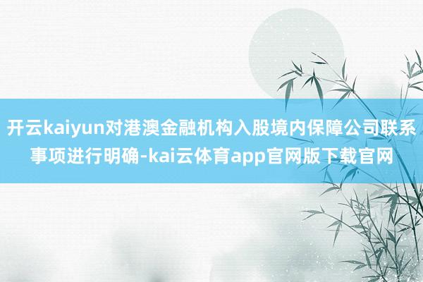 开云kaiyun对港澳金融机构入股境内保障公司联系事项进行明确-kai云体育app官网版下载官网
