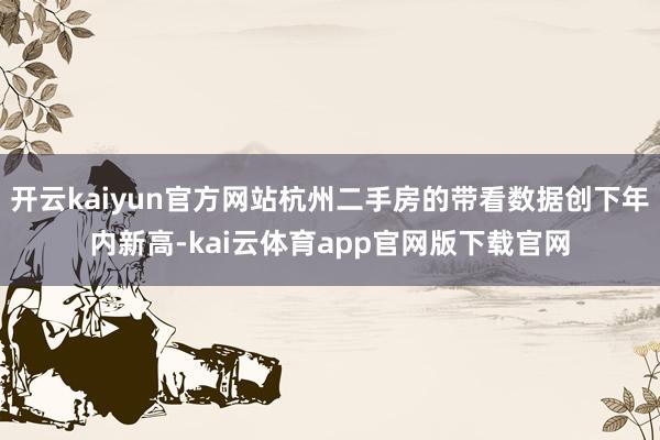 开云kaiyun官方网站杭州二手房的带看数据创下年内新高-kai云体育app官网版下载官网