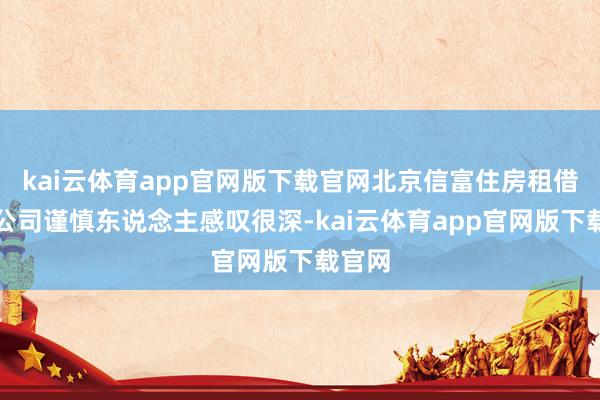 kai云体育app官网版下载官网北京信富住房租借有限公司谨慎东说念主感叹很深-kai云体育app官网版下载官网