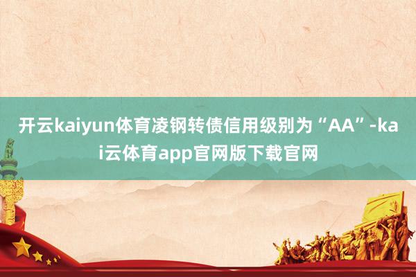 开云kaiyun体育凌钢转债信用级别为“AA”-kai云体育app官网版下载官网