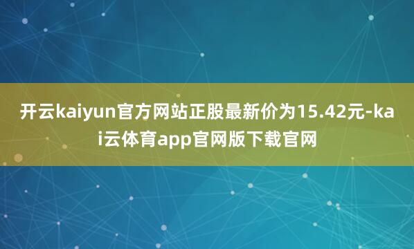 开云kaiyun官方网站正股最新价为15.42元-kai云体育app官网版下载官网