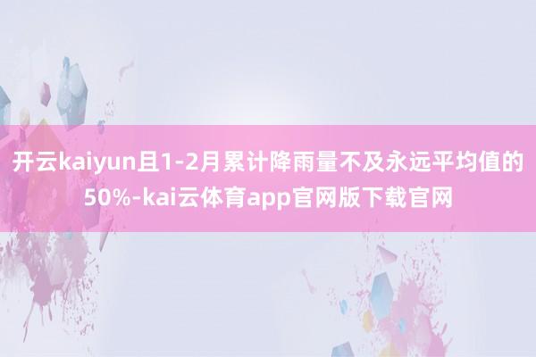 开云kaiyun且1-2月累计降雨量不及永远平均值的50%-kai云体育app官网版下载官网