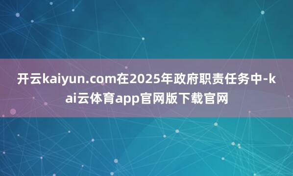 开云kaiyun.com在2025年政府职责任务中-kai云体育app官网版下载官网