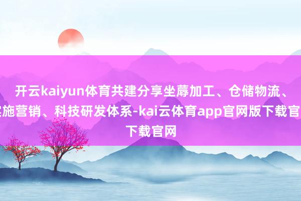 开云kaiyun体育共建分享坐蓐加工、仓储物流、实施营销、科技研发体系-kai云体育app官网版下载官网