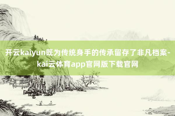 开云kaiyun既为传统身手的传承留存了非凡档案-kai云体育app官网版下载官网