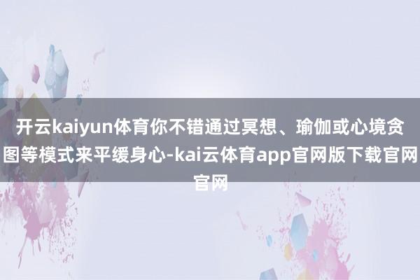 开云kaiyun体育你不错通过冥想、瑜伽或心境贪图等模式来平缓身心-kai云体育app官网版下载官网