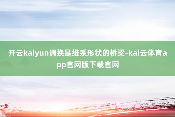 开云kaiyun调换是维系形状的桥梁-kai云体育app官网版下载官网