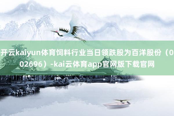 开云kaiyun体育饲料行业当日领跌股为百洋股份（002696）-kai云体育app官网版下载官网