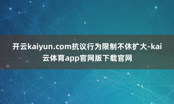 开云kaiyun.com抗议行为限制不休扩大-kai云体育app官网版下载官网