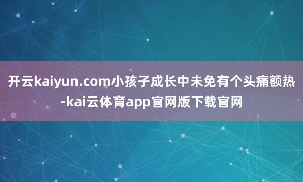开云kaiyun.com小孩子成长中未免有个头痛额热-kai云体育app官网版下载官网