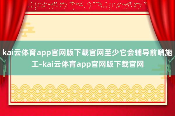 kai云体育app官网版下载官网至少它会辅导前哨施工-kai云体育app官网版下载官网