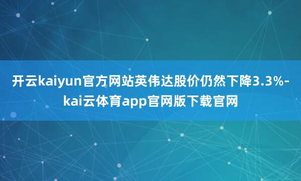 开云kaiyun官方网站英伟达股价仍然下降3.3%-kai云体育app官网版下载官网