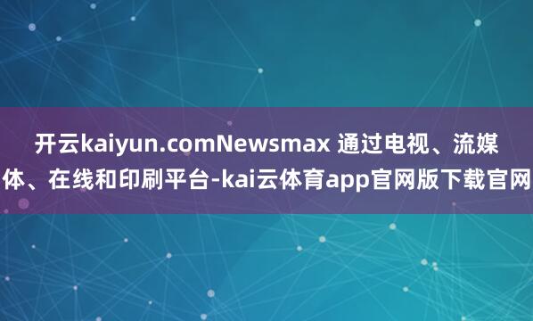 开云kaiyun.comNewsmax 通过电视、流媒体、在线和印刷平台-kai云体育app官网版下载官网