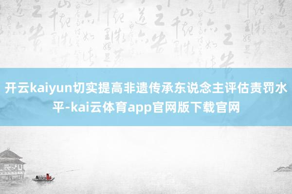 开云kaiyun切实提高非遗传承东说念主评估责罚水平-kai云体育app官网版下载官网