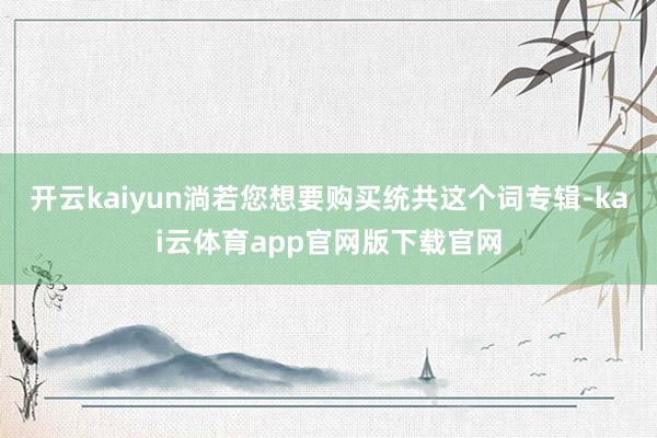 开云kaiyun淌若您想要购买统共这个词专辑-kai云体育app官网版下载官网