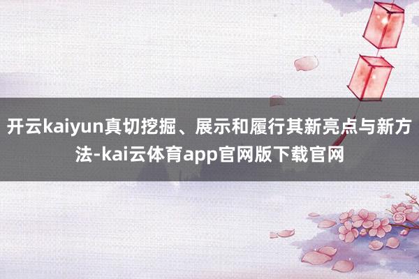 开云kaiyun真切挖掘、展示和履行其新亮点与新方法-kai云体育app官网版下载官网