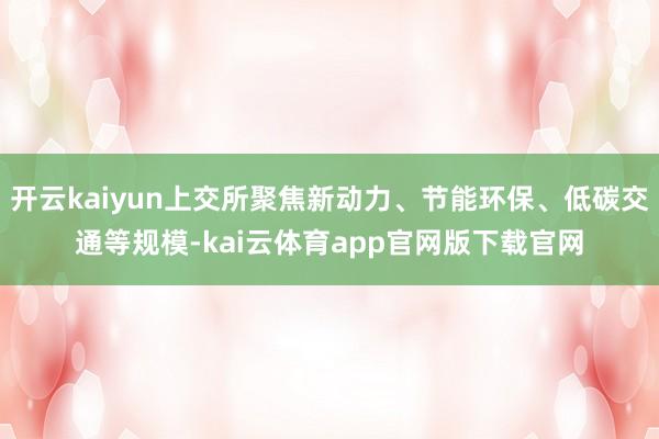 开云kaiyun上交所聚焦新动力、节能环保、低碳交通等规模-kai云体育app官网版下载官网