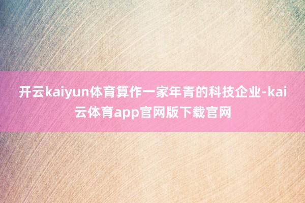 开云kaiyun体育算作一家年青的科技企业-kai云体育app官网版下载官网