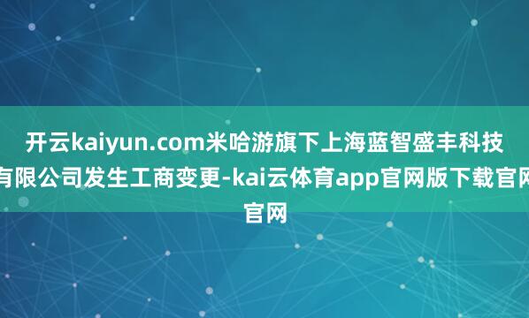 开云kaiyun.com米哈游旗下上海蓝智盛丰科技有限公司发生工商变更-kai云体育app官网版下载官网